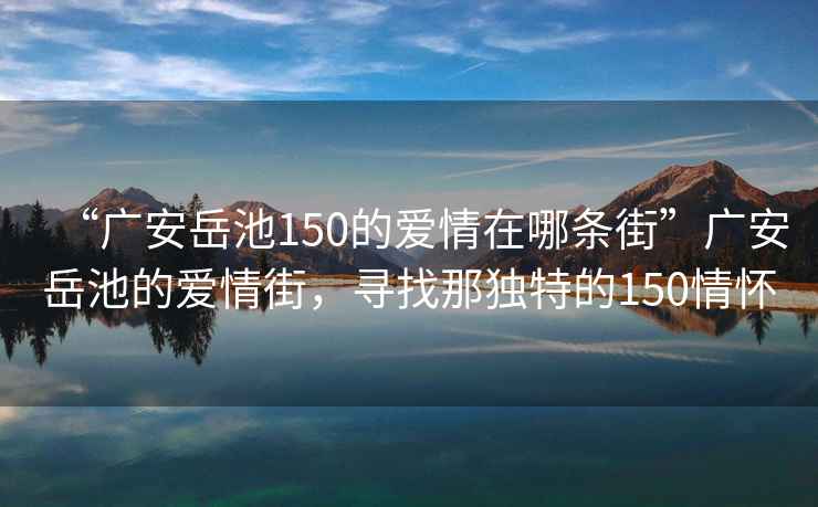 “廣安岳池150的愛(ài)情在哪條街”廣安岳池的愛(ài)情街，尋找那獨特的150情懷