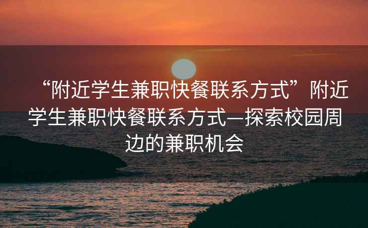 “附近學(xué)生兼職快餐聯(lián)系方式”附近學(xué)生兼職快餐聯(lián)系方式—探索校園周邊的兼職機會(huì )