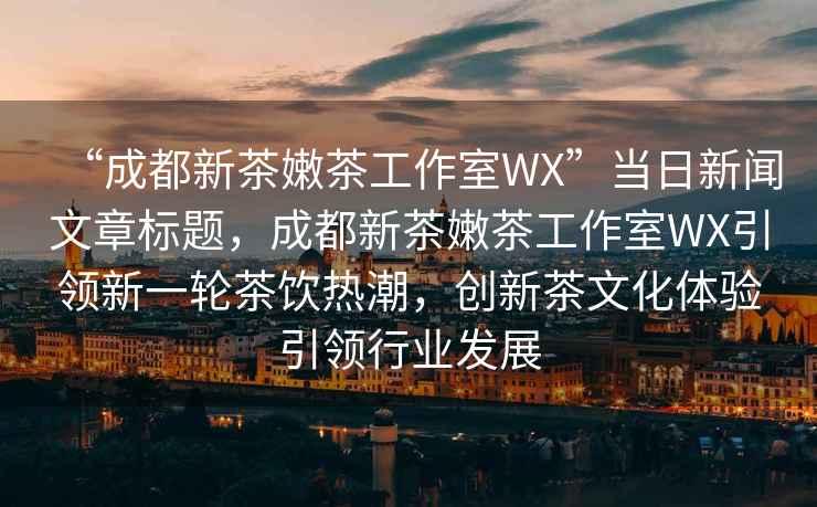 “成都新茶嫩茶工作室WX”當日新聞文章標題，成都新茶嫩茶工作室WX引領(lǐng)新一輪茶飲熱潮，創(chuàng  )新茶文化體驗引領(lǐng)行業(yè)發(fā)展