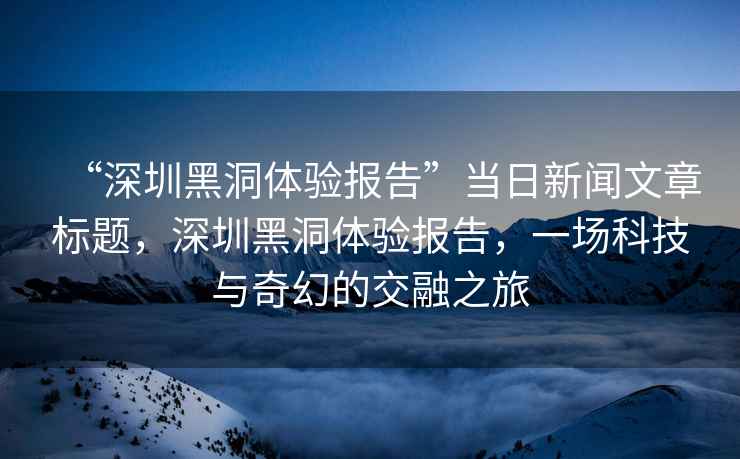 “深圳黑洞體驗報告”當日新聞文章標題，深圳黑洞體驗報告，一場(chǎng)科技與奇幻的交融之旅