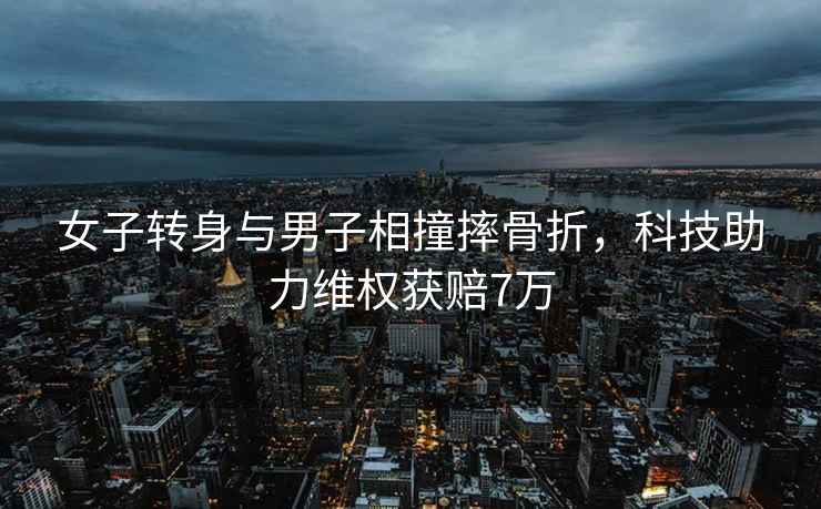 女子轉身與男子相撞摔骨折，科技助力維權獲賠7萬(wàn)