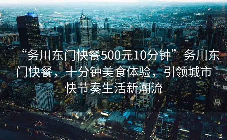 “務(wù)川東門(mén)快餐500元10分鐘”務(wù)川東門(mén)快餐，十分鐘美食體驗，引領(lǐng)城市快節奏生活新潮流