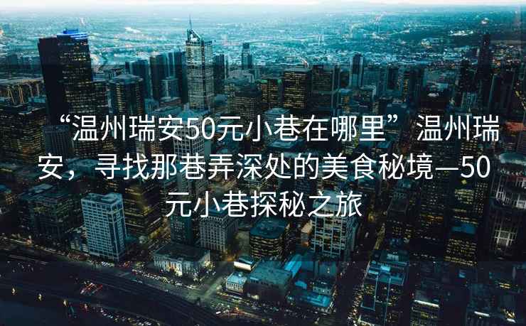 “溫州瑞安50元小巷在哪里”溫州瑞安，尋找那巷弄深處的美食秘境—50元小巷探秘之旅