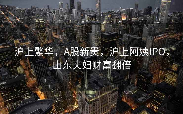滬上繁華，A股新貴，滬上阿姨IPO，山東夫婦財富翻倍