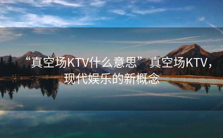 “真空場(chǎng)KTV什么意思”真空場(chǎng)KTV，現代娛樂(lè )的新概念
