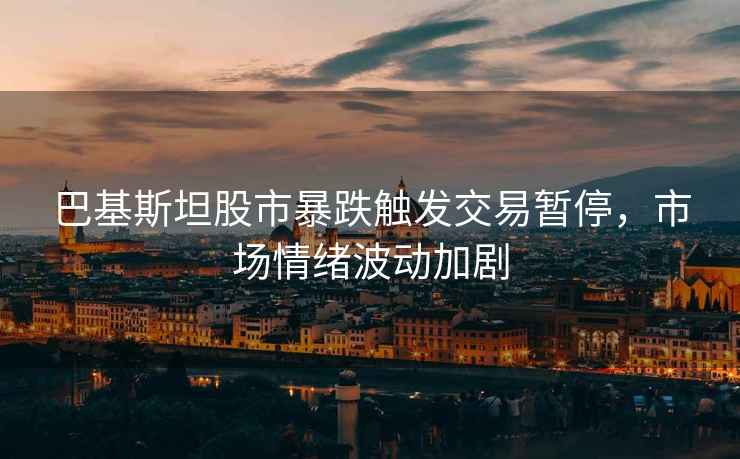 巴基斯坦股市暴跌觸發(fā)交易暫停，市場(chǎng)情緒波動(dòng)加劇
