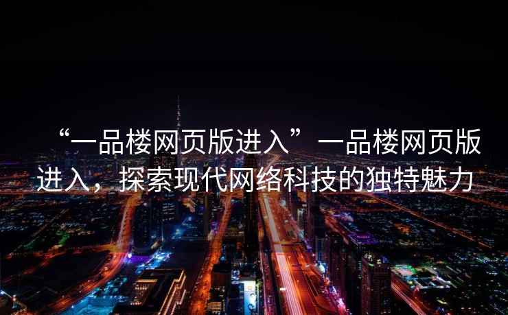 “一品樓網(wǎng)頁(yè)版進(jìn)入”一品樓網(wǎng)頁(yè)版進(jìn)入，探索現代網(wǎng)絡(luò )科技的獨特魅力