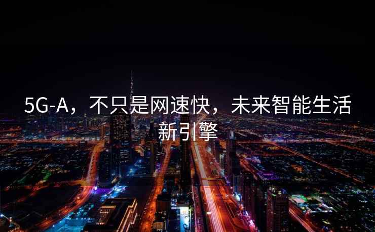 5G-A，不只是網(wǎng)速快，未來(lái)智能生活新引擎