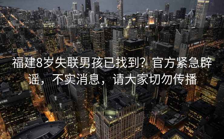 福建8歲失聯(lián)男孩已找到？官方緊急辟謠，不實(shí)消息，請大家切勿傳播