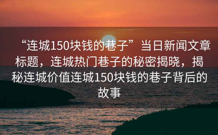 “連城150塊錢(qián)的巷子”當日新聞文章標題，連城熱門(mén)巷子的秘密揭曉，揭秘連城價(jià)值連城150塊錢(qián)的巷子背后的故事