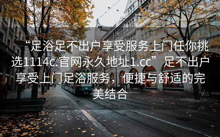 “足浴足不出戶(hù)享受服務(wù)上門(mén)任你挑選1114c.官網(wǎng)永久地址1.cc”足不出戶(hù)享受上門(mén)足浴服務(wù)，便捷與舒適的完美結合
