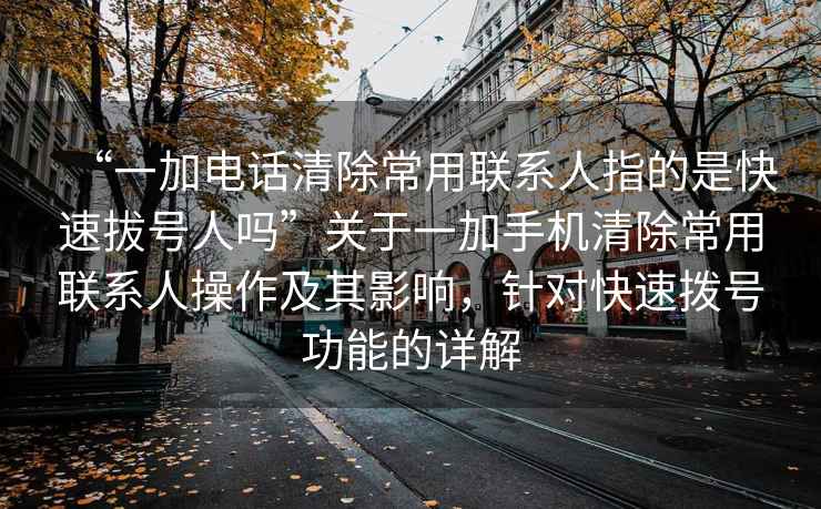 “一加電話(huà)清除常用聯(lián)系人指的是快速拔號人嗎”關(guān)于一加手機清除常用聯(lián)系人操作及其影響，針對快速撥號功能的詳解