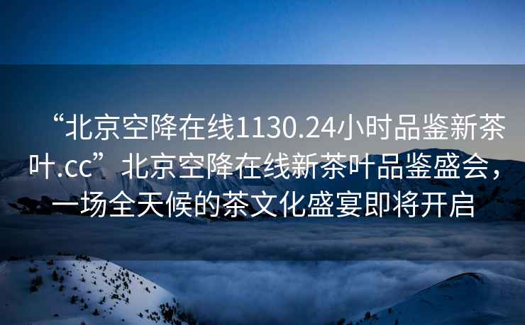 “北京空降在線(xiàn)1130.24小時(shí)品鑒新茶葉.cc”北京空降在線(xiàn)新茶葉品鑒盛會(huì )，一場(chǎng)全天候的茶文化盛宴即將開(kāi)啟