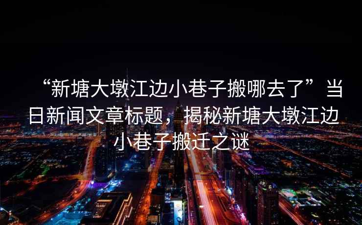 “新塘大墩江邊小巷子搬哪去了”當日新聞文章標題，揭秘新塘大墩江邊小巷子搬遷之謎
