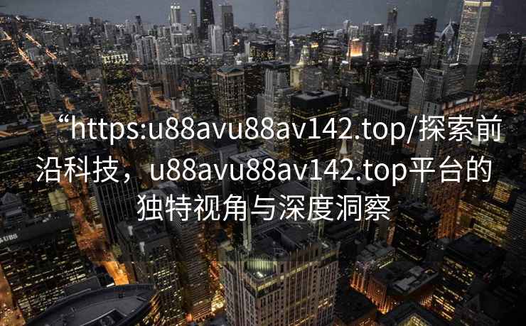“https:u88avu88av142.top/探索前沿科技，u88avu88av142.top平臺的獨特視角與深度洞察