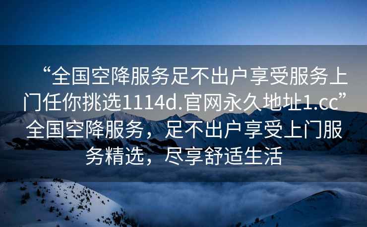 “全國空降服務(wù)足不出戶(hù)享受服務(wù)上門(mén)任你挑選1114d.官網(wǎng)永久地址1.cc”全國空降服務(wù)，足不出戶(hù)享受上門(mén)服務(wù)精選，盡享舒適生活