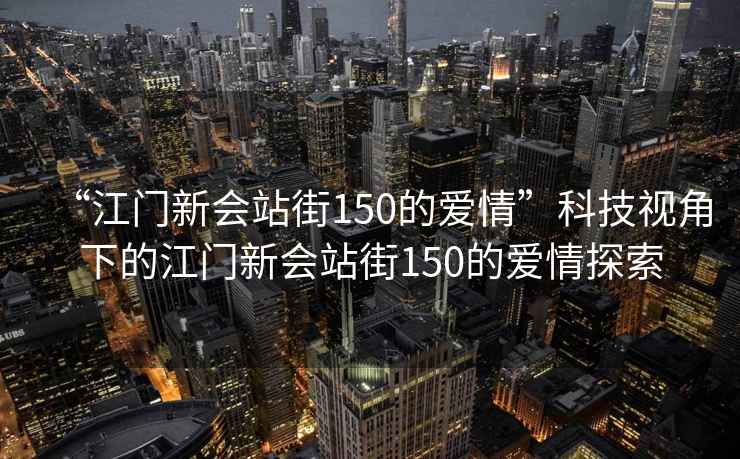 “江門(mén)新會(huì )站街150的愛(ài)情”科技視角下的江門(mén)新會(huì )站街150的愛(ài)情探索