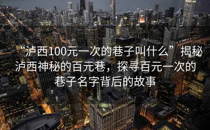 “瀘西100元一次的巷子叫什么”揭秘瀘西神秘的百元巷，探尋百元一次的巷子名字背后的故事