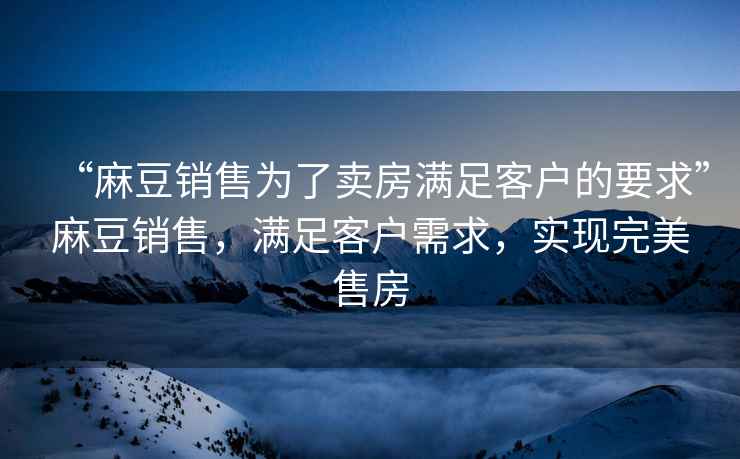 “麻豆銷(xiāo)售為了賣(mài)房滿(mǎn)足客戶(hù)的要求”麻豆銷(xiāo)售，滿(mǎn)足客戶(hù)需求，實(shí)現完美售房