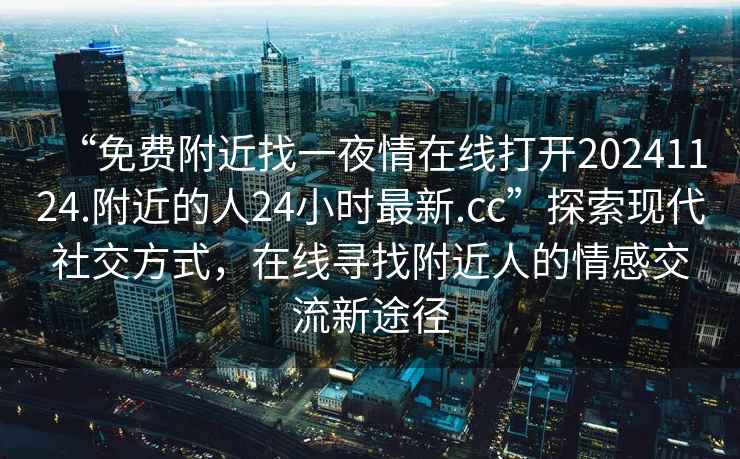 “免費附近找一夜情在線(xiàn)打開(kāi)20241124.附近的人24小時(shí)最新.cc”探索現代社交方式，在線(xiàn)尋找附近人的情感交流新途徑