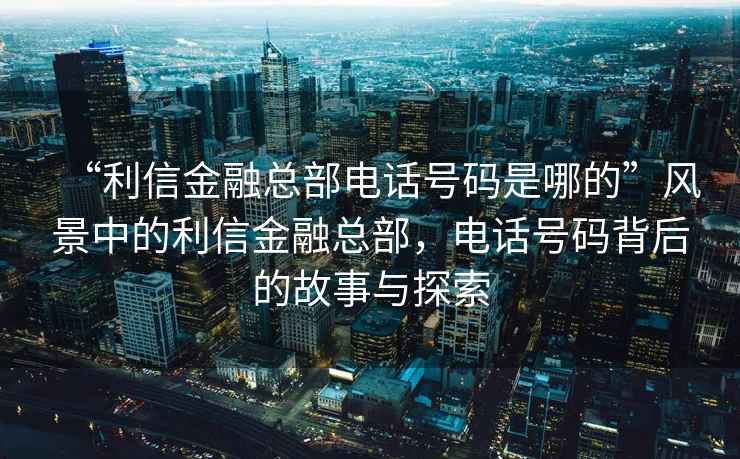 “利信金融總部電話(huà)號碼是哪的”風(fēng)景中的利信金融總部，電話(huà)號碼背后的故事與探索