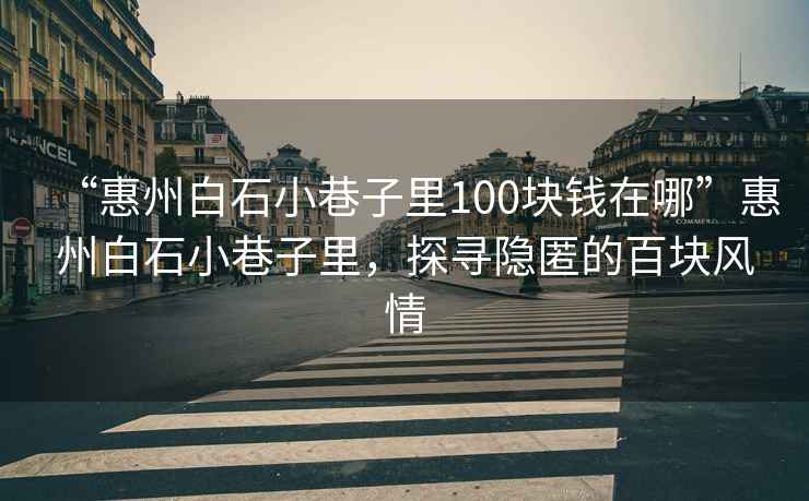“惠州白石小巷子里100塊錢(qián)在哪”惠州白石小巷子里，探尋隱匿的百塊風(fēng)情