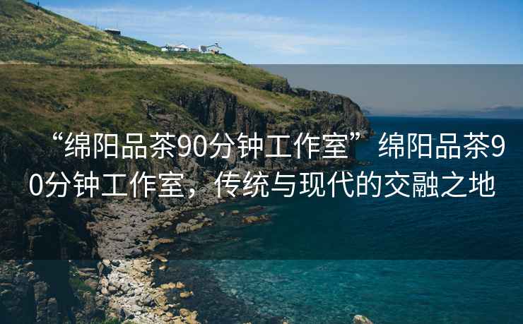 “綿陽(yáng)品茶90分鐘工作室”綿陽(yáng)品茶90分鐘工作室，傳統與現代的交融之地