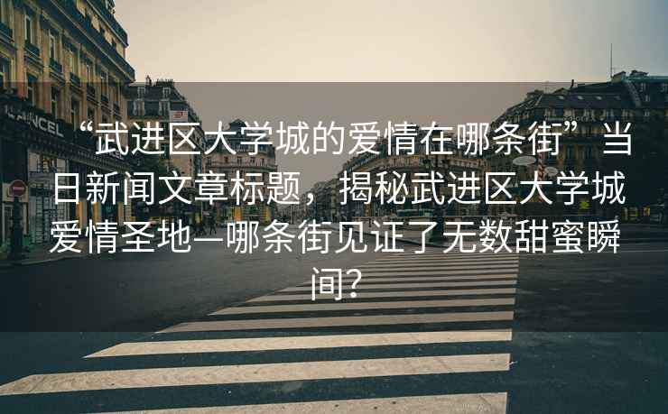 “武進(jìn)區大學(xué)城的愛(ài)情在哪條街”當日新聞文章標題，揭秘武進(jìn)區大學(xué)城愛(ài)情圣地—哪條街見(jiàn)證了無(wú)數甜蜜瞬間？