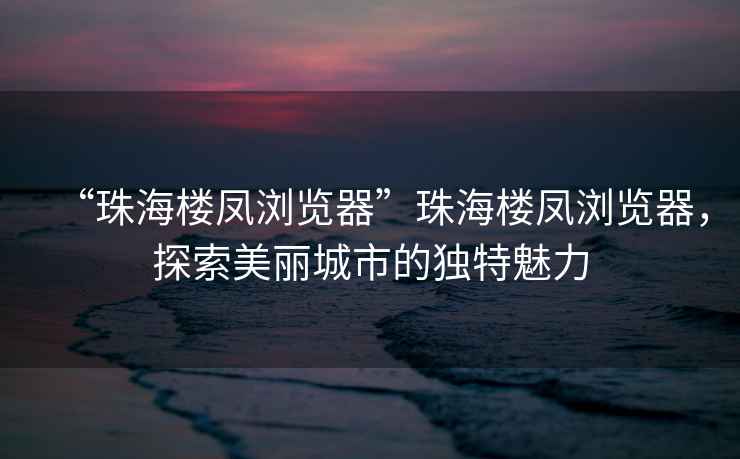 “珠海樓鳳瀏覽器”珠海樓鳳瀏覽器，探索美麗城市的獨特魅力