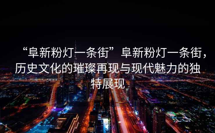 “阜新粉燈一條街”阜新粉燈一條街，歷史文化的璀璨再現與現代魅力的獨特展現