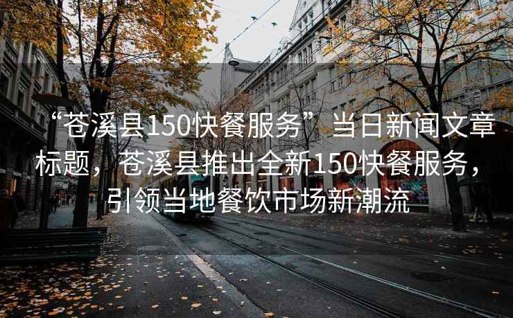 “蒼溪縣150快餐服務(wù)”當日新聞文章標題，蒼溪縣推出全新150快餐服務(wù)，引領(lǐng)當地餐飲市場(chǎng)新潮流