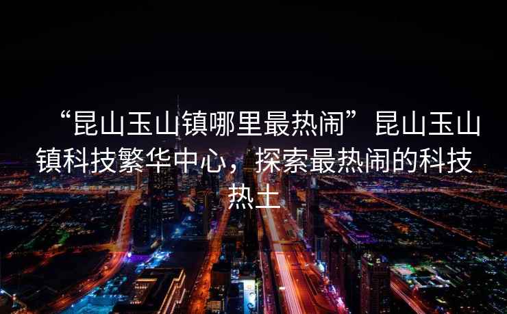 “昆山玉山鎮哪里最熱鬧”昆山玉山鎮科技繁華中心，探索最熱鬧的科技熱土