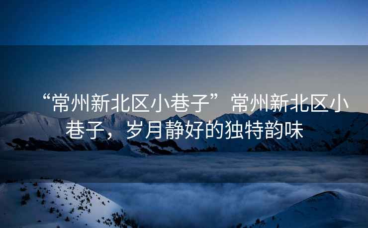 “常州新北區小巷子”常州新北區小巷子，歲月靜好的獨特韻味