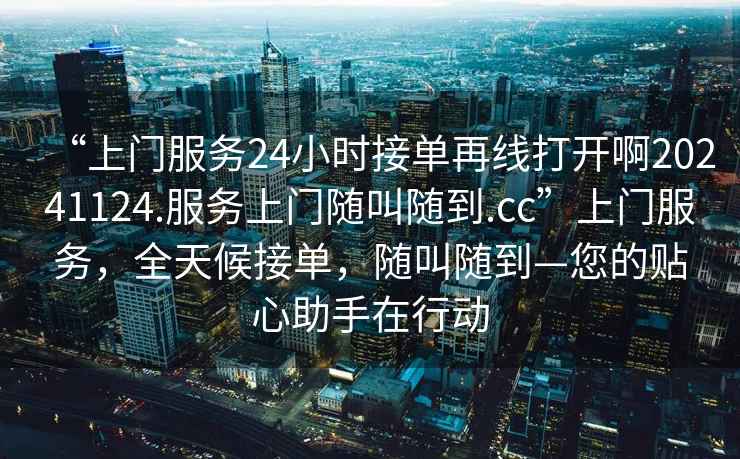 “上門(mén)服務(wù)24小時(shí)接單再線(xiàn)打開(kāi)啊20241124.服務(wù)上門(mén)隨叫隨到.cc”上門(mén)服務(wù)，全天候接單，隨叫隨到—您的貼心助手在行動(dòng)