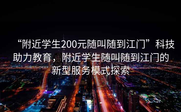 “附近學(xué)生200元隨叫隨到江門(mén)”科技助力教育，附近學(xué)生隨叫隨到江門(mén)的新型服務(wù)模式探索