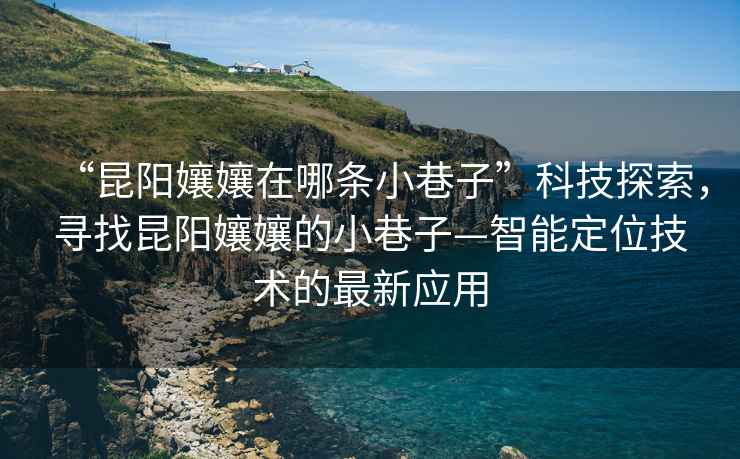 “昆陽(yáng)孃孃在哪條小巷子”科技探索，尋找昆陽(yáng)孃孃的小巷子—智能定位技術(shù)的最新應用