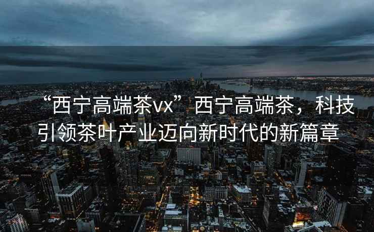 “西寧高端茶vx”西寧高端茶，科技引領(lǐng)茶葉產(chǎn)業(yè)邁向新時(shí)代的新篇章