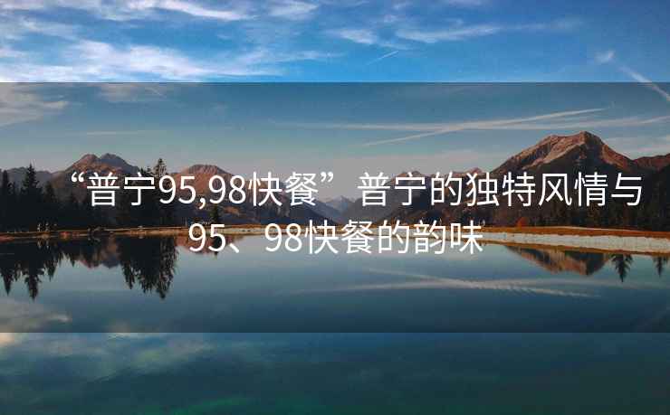 “普寧95,98快餐”普寧的獨特風(fēng)情與95、98快餐的韻味