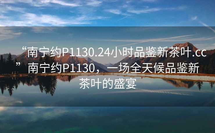 “南寧約P1130.24小時(shí)品鑒新茶葉.cc”南寧約P1130，一場(chǎng)全天候品鑒新茶葉的盛宴