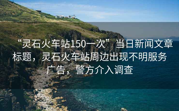 “靈石火車(chē)站150一次”當日新聞文章標題，靈石火車(chē)站周邊出現不明服務(wù)廣告，警方介入調查