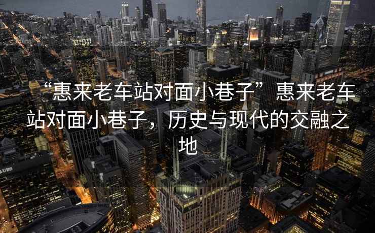 “惠來(lái)老車(chē)站對面小巷子”惠來(lái)老車(chē)站對面小巷子，歷史與現代的交融之地