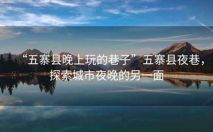 “五寨縣晚上玩的巷子”五寨縣夜巷，探索城市夜晚的另一面