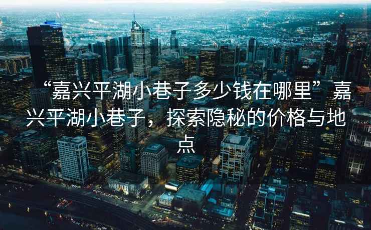 “嘉興平湖小巷子多少錢(qián)在哪里”嘉興平湖小巷子，探索隱秘的價(jià)格與地點(diǎn)