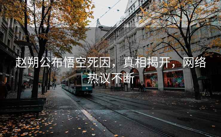 趙朔公布悟空死因，真相揭開(kāi)，網(wǎng)絡(luò )熱議不斷