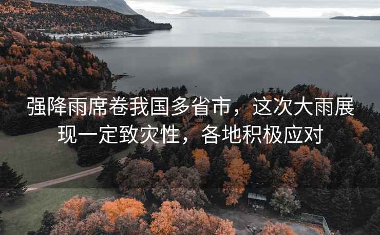 強降雨席卷我國多省市，這次大雨展現一定致災性，各地積極應對