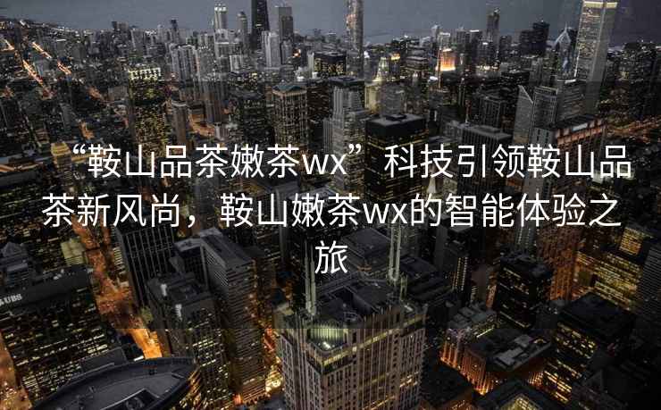 “鞍山品茶嫩茶wx”科技引領(lǐng)鞍山品茶新風(fēng)尚，鞍山嫩茶wx的智能體驗之旅
