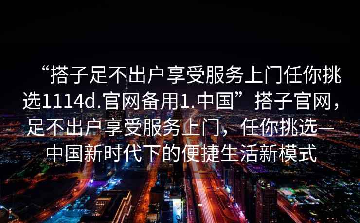 “搭子足不出戶(hù)享受服務(wù)上門(mén)任你挑選1114d.官網(wǎng)備用1.中國”搭子官網(wǎng)，足不出戶(hù)享受服務(wù)上門(mén)，任你挑選—中國新時(shí)代下的便捷生活新模式
