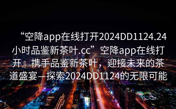“空降app在線(xiàn)打開(kāi)2024DD1124.24小時(shí)品鑒新茶葉.cc”空降app在線(xiàn)打開(kāi)』攜手品鑒新茶葉，迎接未來(lái)的茶道盛宴—探索2024DD1124的無(wú)限可能