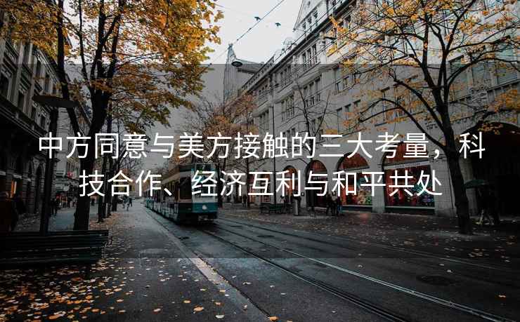 中方同意與美方接觸的三大考量，科技合作、經(jīng)濟互利與和平共處