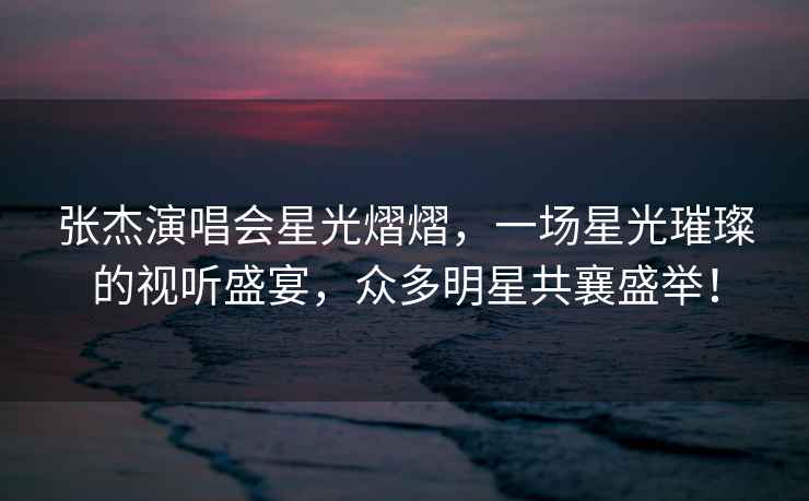 張杰演唱會(huì )星光熠熠，一場(chǎng)星光璀璨的視聽(tīng)盛宴，眾多明星共襄盛舉！